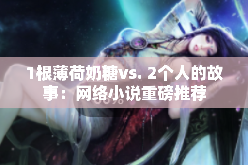 1根薄荷奶糖vs. 2个人的故事：网络小说重磅推荐