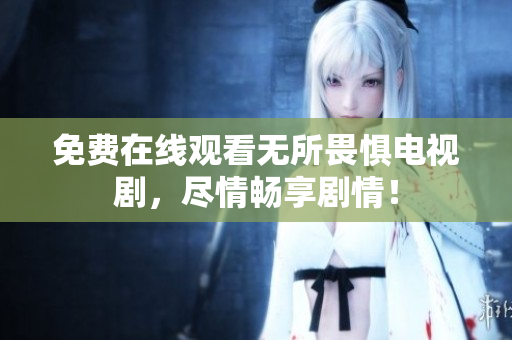 免费在线观看无所畏惧电视剧，尽情畅享剧情！