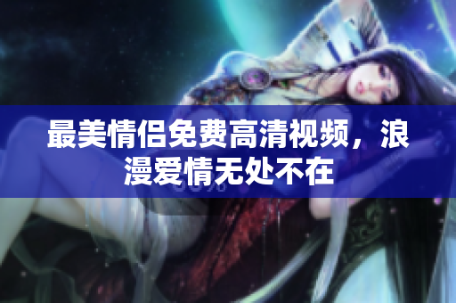 最美情侣免费高清视频，浪漫爱情无处不在