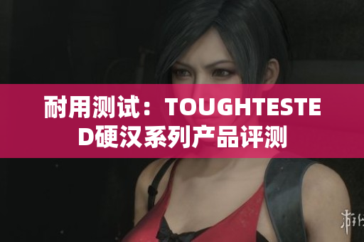 耐用测试：TOUGHTESTED硬汉系列产品评测