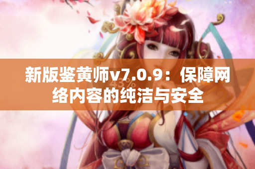 新版鉴黄师v7.0.9：保障网络内容的纯洁与安全