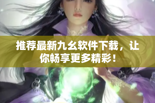 推荐最新九幺软件下载，让你畅享更多精彩！