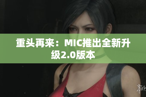 重头再来：MIC推出全新升级2.0版本