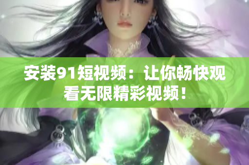 安装91短视频：让你畅快观看无限精彩视频！