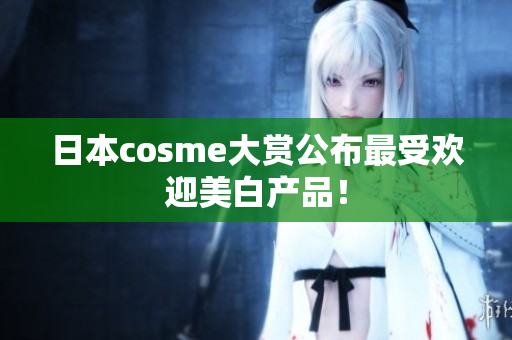 日本cosme大赏公布最受欢迎美白产品！