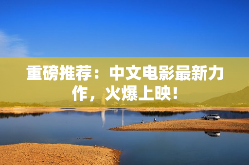 重磅推荐：中文电影最新力作，火爆上映！