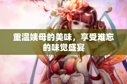 重温姨母的美味，享受难忘的味觉盛宴