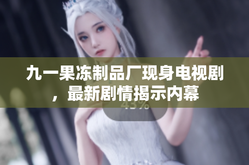 九一果冻制品厂现身电视剧，最新剧情揭示内幕
