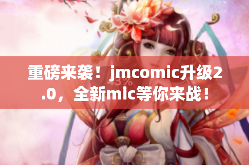 重磅来袭！jmcomic升级2.0，全新mic等你来战！