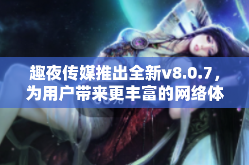 趣夜传媒推出全新v8.0.7，为用户带来更丰富的网络体验！