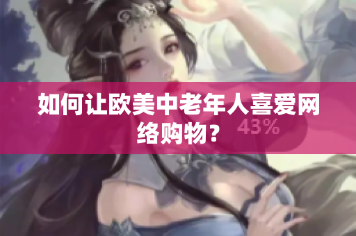 如何让欧美中老年人喜爱网络购物？