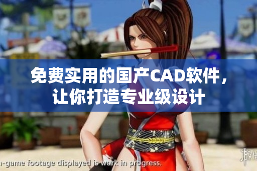 免费实用的国产CAD软件，让你打造专业级设计