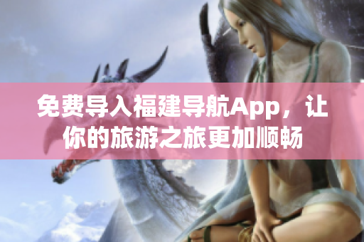 免费导入福建导航App，让你的旅游之旅更加顺畅