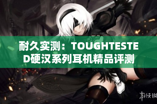 耐久实测：TOUGHTESTED硬汉系列耳机精品评测