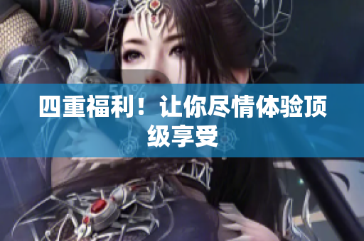 四重福利！让你尽情体验顶级享受