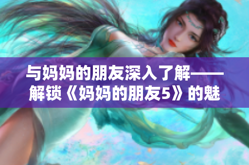 与妈妈的朋友深入了解——解锁《妈妈的朋友5》的魅力