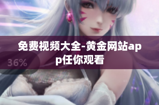 免费视频大全-黄金网站app任你观看