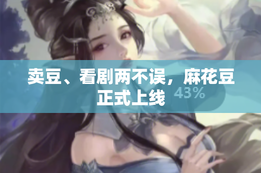 卖豆、看剧两不误，麻花豆正式上线