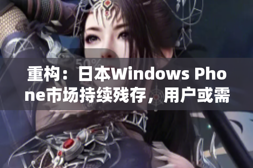 重构：日本Windows Phone市场持续残存，用户或需考虑替换其它操作系统。