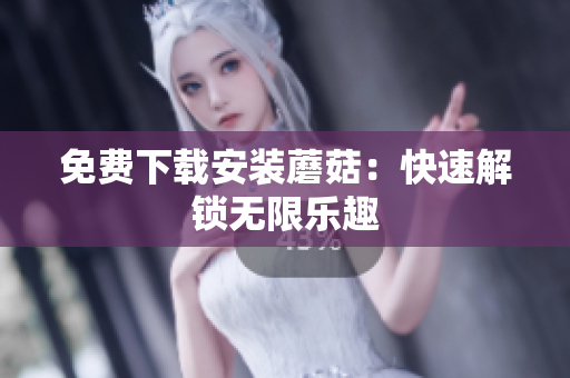 免费下载安装蘑菇：快速解锁无限乐趣