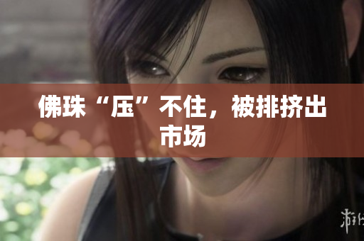 佛珠“压”不住，被排挤出市场