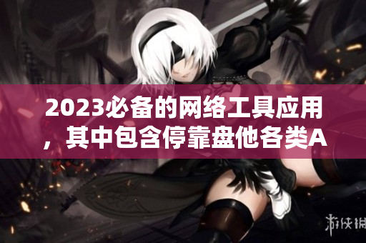 2023必备的网络工具应用，其中包含停靠盘他各类APP下载推荐