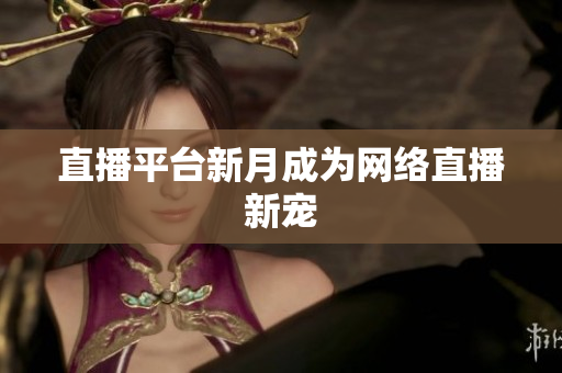 直播平台新月成为网络直播新宠
