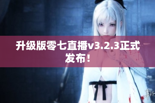 升级版零七直播v3.2.3正式发布！