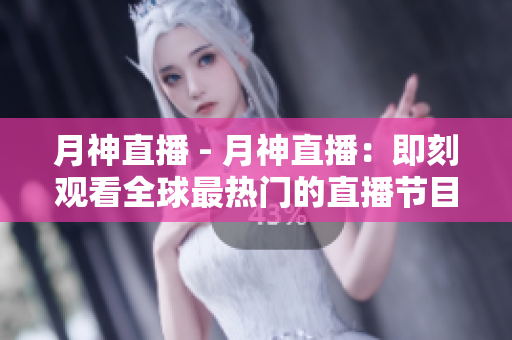 月神直播 - 月神直播：即刻观看全球最热门的直播节目