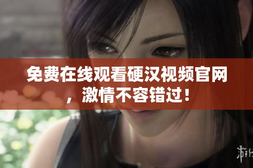 免费在线观看硬汉视频官网，激情不容错过！