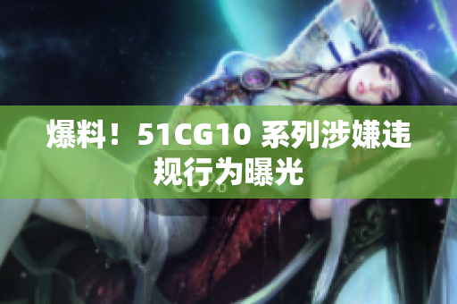 爆料！51CG10 系列涉嫌违规行为曝光