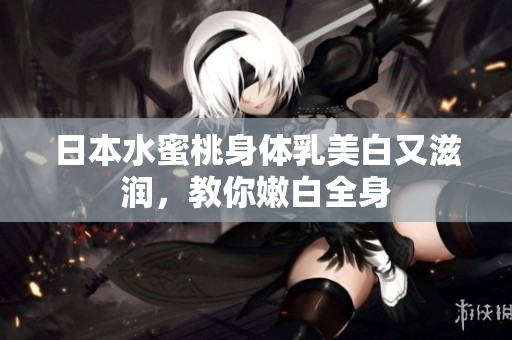 日本水蜜桃身体乳美白又滋润，教你嫩白全身