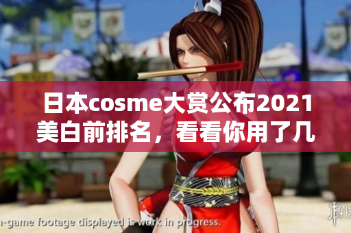 日本cosme大赏公布2021美白前排名，看看你用了几个？