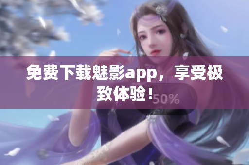 免费下载魅影app，享受极致体验！