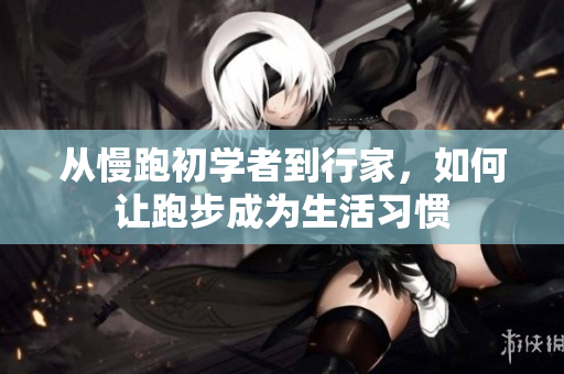 从慢跑初学者到行家，如何让跑步成为生活习惯