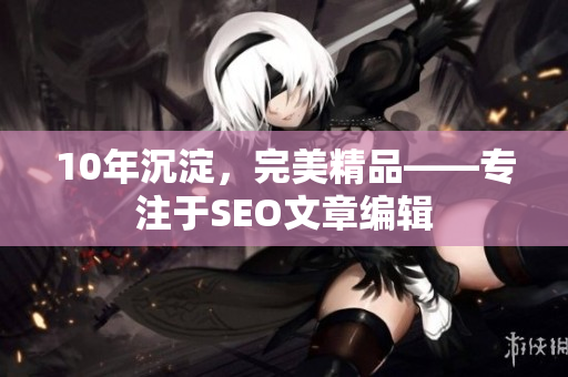 10年沉淀，完美精品——专注于SEO文章编辑