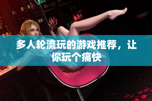 多人轮流玩的游戏推荐，让你玩个痛快