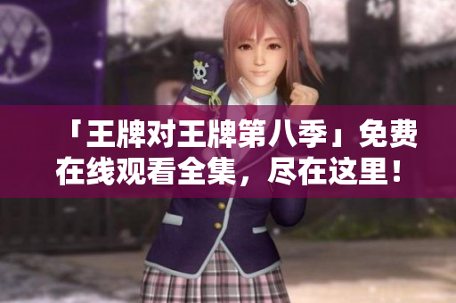 「王牌对王牌第八季」免费在线观看全集，尽在这里！