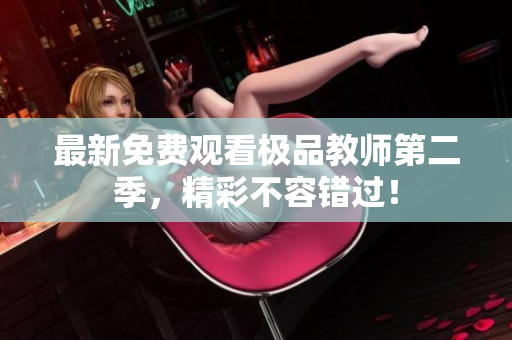 最新免费观看极品教师第二季，精彩不容错过！