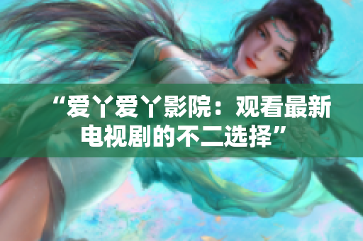 “爱丫爱丫影院：观看最新电视剧的不二选择”