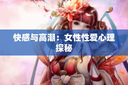 快感与高潮：女性性爱心理探秘
