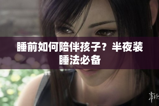 睡前如何陪伴孩子？半夜装睡法必备