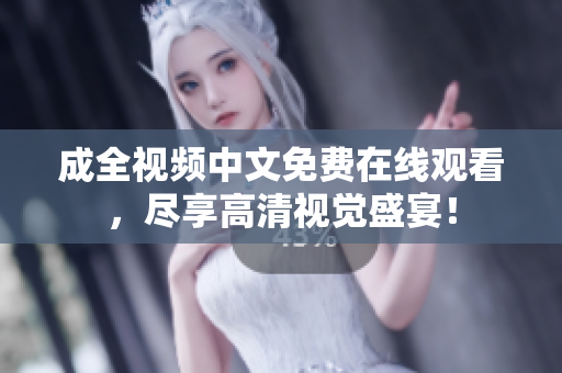 成全视频中文免费在线观看，尽享高清视觉盛宴！