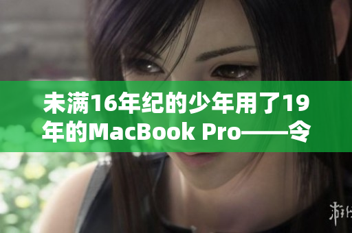 未满16年纪的少年用了19年的MacBook Pro——令人惊奇的故事