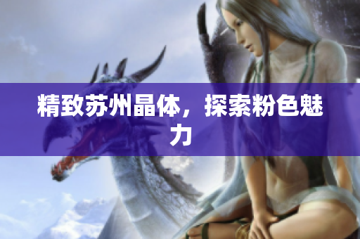 精致苏州晶体，探索粉色魅力