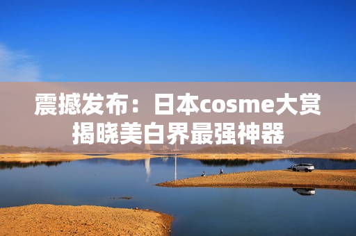 震撼发布：日本cosme大赏揭晓美白界最强神器