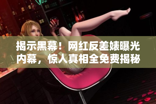 揭示黑幕！网红反差婊曝光内幕，惊人真相全免费揭秘