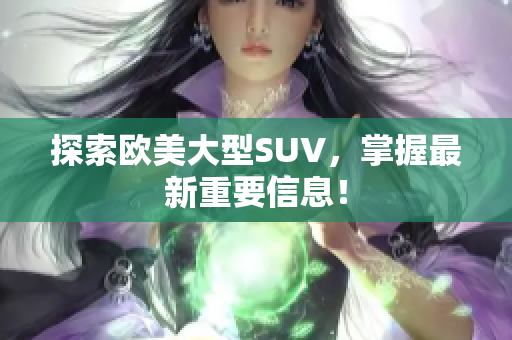 探索欧美大型SUV，掌握最新重要信息！