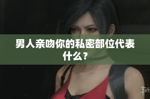 男人亲吻你的私密部位代表什么？
