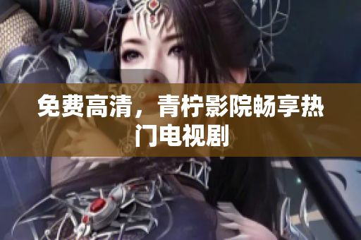 免费高清，青柠影院畅享热门电视剧